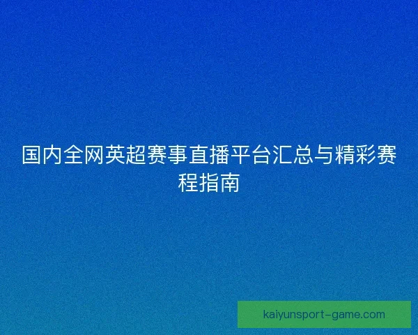 国内全网英超赛事直播平台汇总与精彩赛程指南