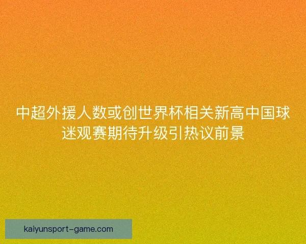 中超外援人数或创世界杯相关新高中国球迷观赛期待升级引热议前景