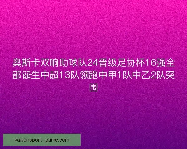 奥斯卡双响助球队24晋级足协杯16强全部诞生中超13队领跑中甲1队中乙2队突围
