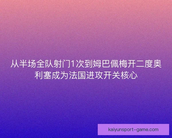 从半场全队射门1次到姆巴佩梅开二度奥利塞成为法国进攻开关核心